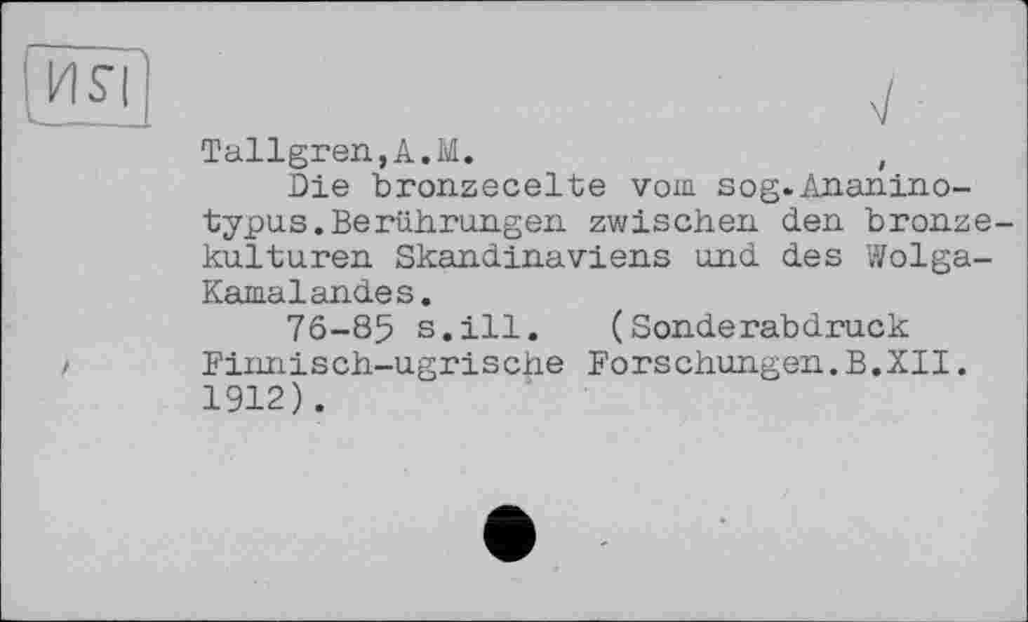 ﻿Tallgren,A.M.	,
Die bronzecelte vom sog.Ananino-typus.Berührungen zwischen den bronze kulturen Skandinaviens und des Wolga-Kama landes.
76-85 s.ill. (Sonderabdruck Finnisch-ugrische Forschungen.В.XII. 1912).